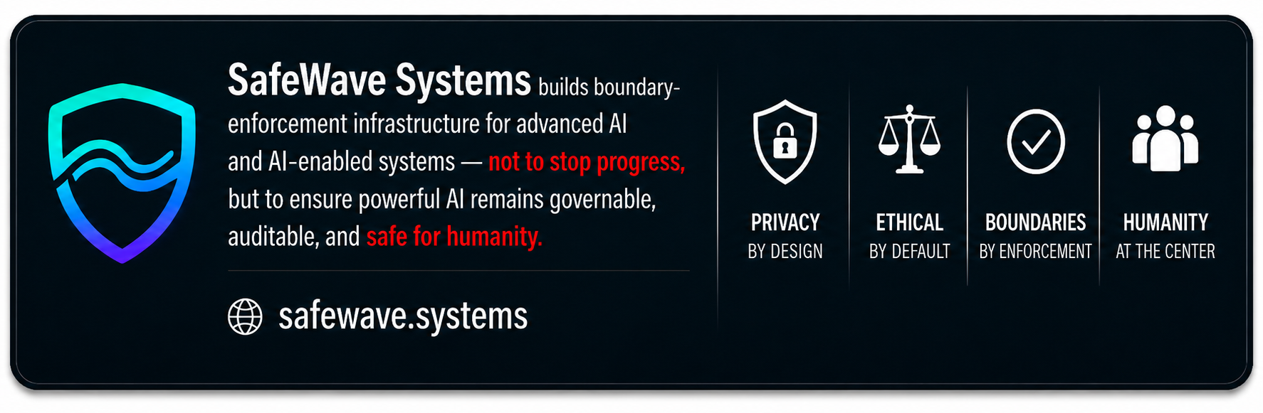 SafeWave Systems exists to define and enforce boundaries in advanced AI and AI-enabled systems—not to stop progress, but to help ensure AI serves humanity.
